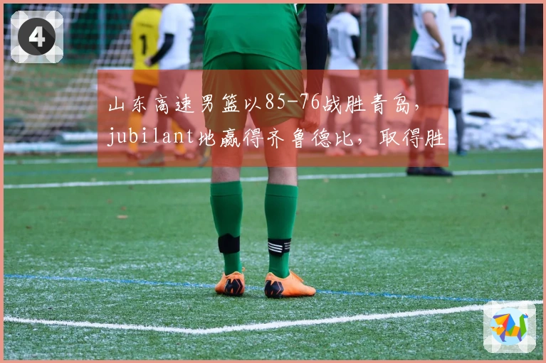 山东高速男篮以85-76战胜青岛， jubilant地赢得齐鲁德比，取得胜利连胜第二场