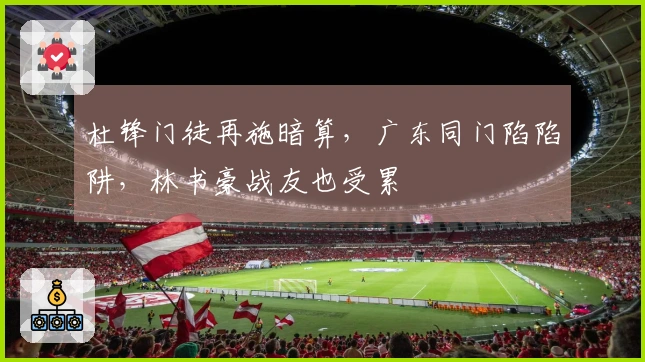 杜锋门徒再施暗算，广东同门陷陷阱，林书豪战友也受累