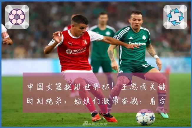 中国女篮挺进世界杯！王思雨关键时刻绝杀，姑娘们激昂奋战，看台激动不已