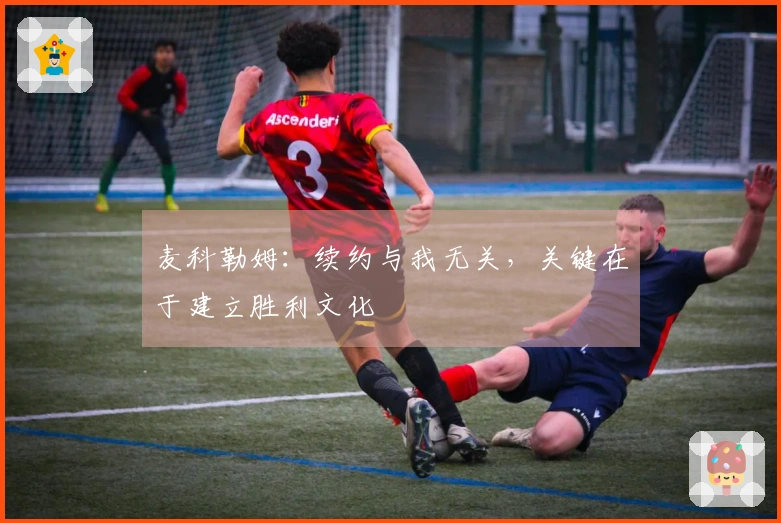 麦科勒姆：续约与我无关，关键在于建立胜利文化