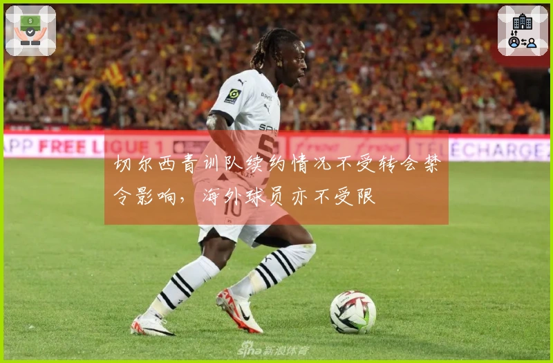 切尔西青训队续约情况不受转会禁令影响，海外球员亦不受限