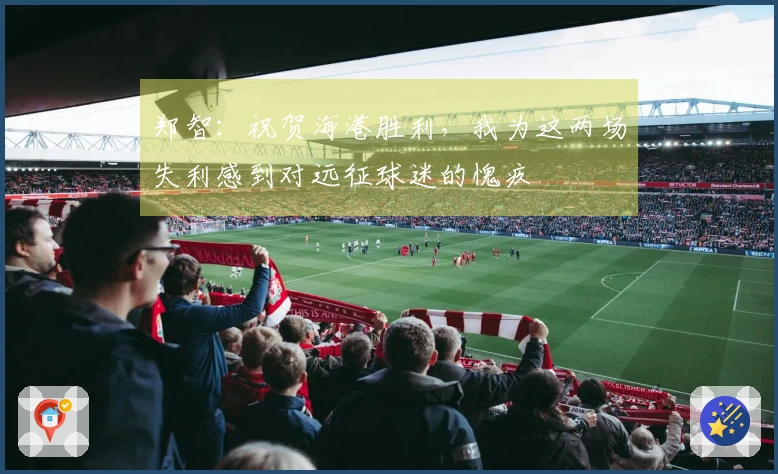 郑智：祝贺海港胜利，我为这两场失利感到对远征球迷的愧疚