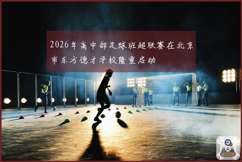 2026年高中部足球班超联赛在北京市东方德才学校隆重启动