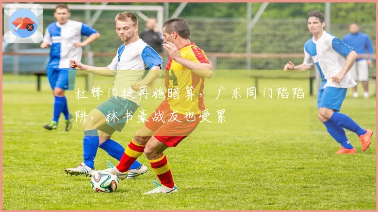 杜锋门徒再施暗算，广东同门陷陷阱，林书豪战友也受累