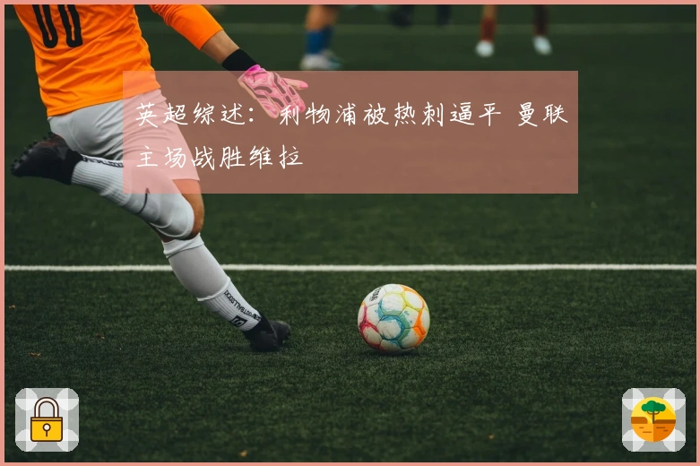 英超综述：利物浦被热刺逼平 曼联主场战胜维拉