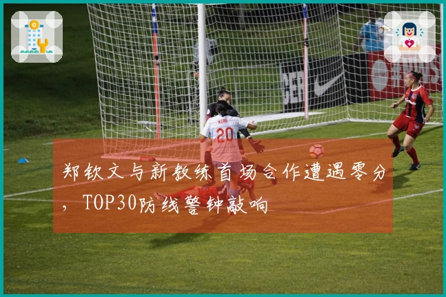 郑钦文与新教练首场合作遭遇零分，TOP30防线警钟敲响